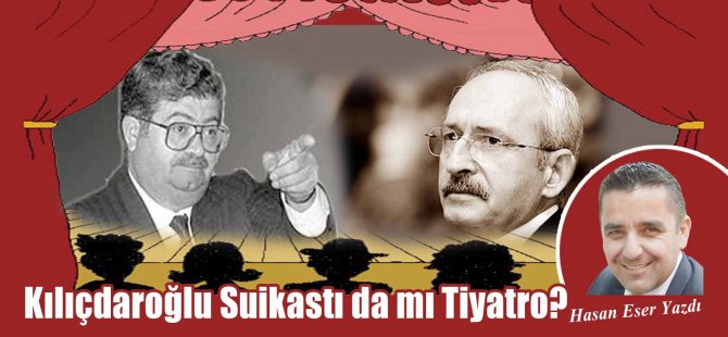 Hasan Eser Yazdı: Kılıçdaroğlu Suikastı da mı Tiyatro?